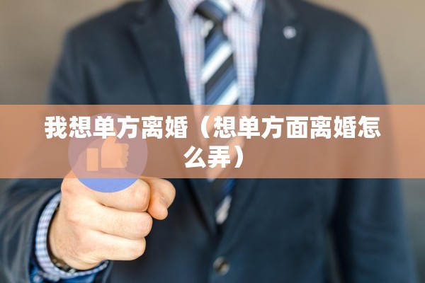 我想单方离婚(想单方面离婚怎么弄) 我想单方离婚(想单方面离婚怎么弄)