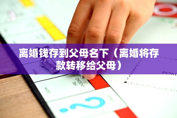 离婚钱存到父母名下（离婚将存款转移给父母）
