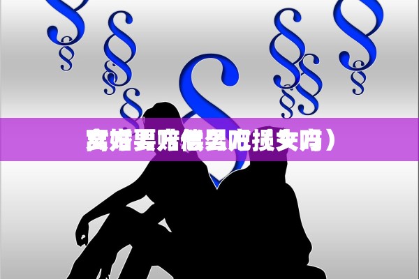 女方 离婚男方怎么吧（女方 离婚要赔偿男方损失吗）