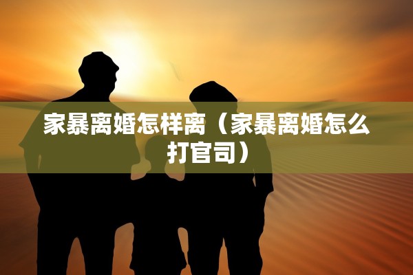 家暴离婚怎样离（家暴离婚怎么打官司）