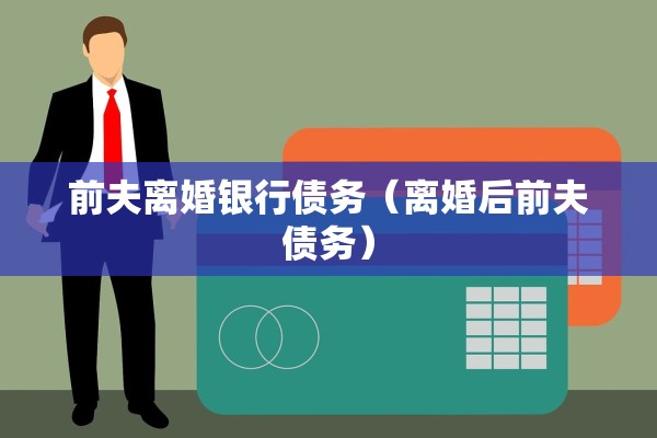 前夫离婚银行债务（离婚后前夫债务）