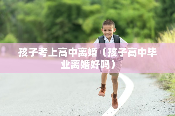 孩子考上高中离婚（孩子高中毕业离婚好吗）