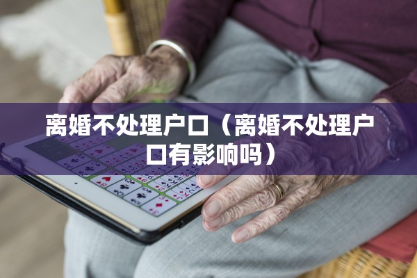 离婚不处理户口（离婚不处理户口有影响吗）