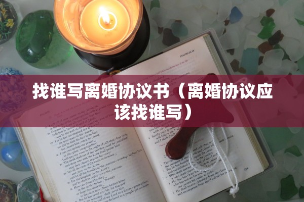 找谁写离婚协议书（离婚协议应该找谁写）