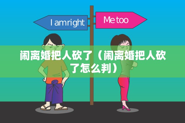 闹离婚把人砍了(闹离婚把人砍了怎么判) 闹离婚把人砍了(闹离婚把人砍了怎么判)