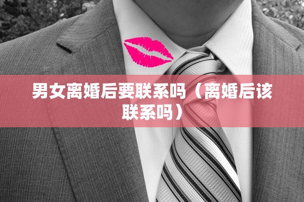 男女离婚后要联系吗（离婚后该联系吗）