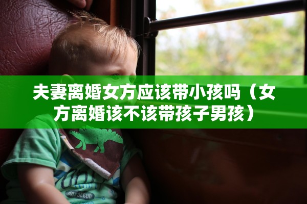 夫妻离婚女方应该带小孩吗（女方离婚该不该带孩子男孩）