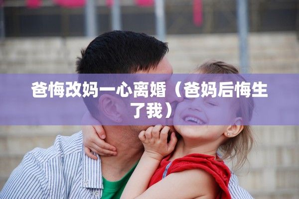 爸悔改妈一心离婚(爸妈后悔生了我) 爸悔改妈一心离婚(爸妈后悔生了我)