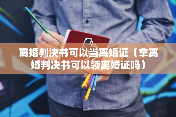 离婚判决书可以当离婚证（拿离婚判决书可以领离婚证吗）