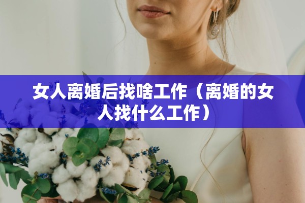 女人离婚后找啥工作（离婚的女人找什么工作）