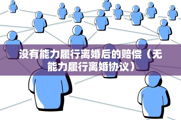 没有能力履行离婚后的赔偿(无能力履行离婚协议) 没有能力履行离婚后的赔偿(无能力履行离婚协议)