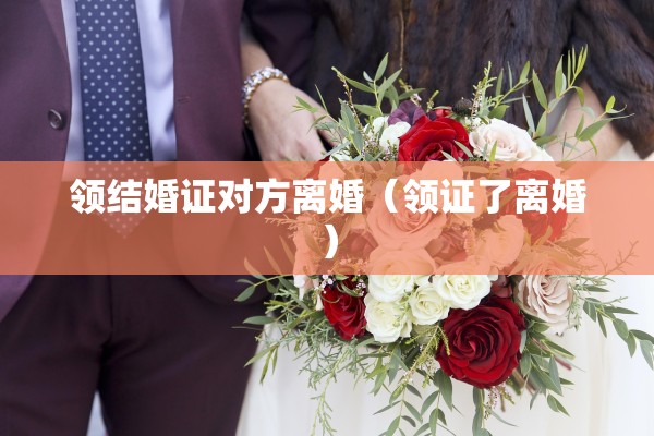 领结婚证对方离婚(领证了离婚) 领结婚证对方离婚(领证了离婚)