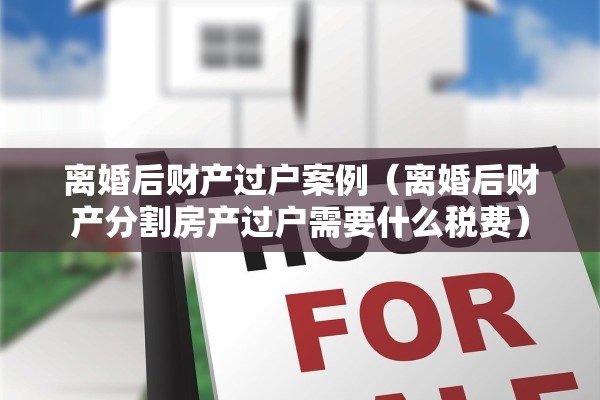 离婚后财产过户案例(离婚后财产分割房产过户需要什么税费) 离婚后财产过户案例(离婚后财产分割房产过户需要什么税费)