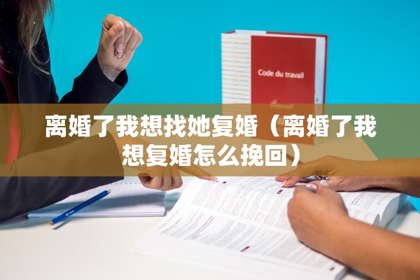离婚了我想找她复婚(离婚了我想复婚怎么挽回) 离婚了我想找她复婚(离婚了我想复婚怎么挽回)