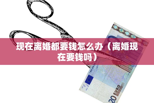 现在离婚都要钱怎么办(离婚现在要钱吗) 现在离婚都要钱怎么办(离婚现在要钱吗)