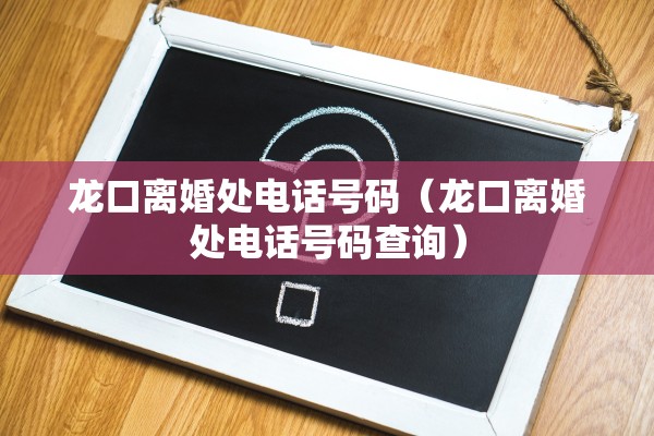 龙口离婚处电话号码（龙口离婚处电话号码查询）