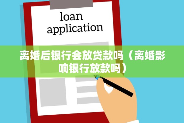 离婚后银行会放贷款吗（离婚影响银行放款吗）