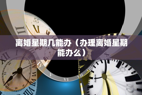 离婚星期几能办(办理离婚星期
能办么) 离婚星期几能办(办理离婚星期
能办么)