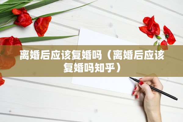 离婚后应该复婚吗(离婚后应该复婚吗知乎) 离婚后应该复婚吗(离婚后应该复婚吗知乎)