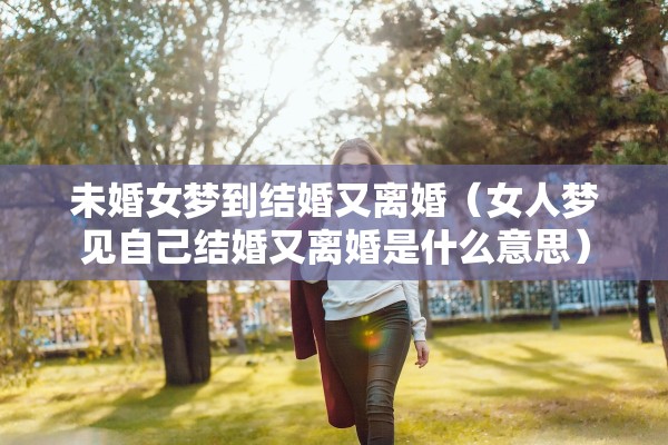 未婚女梦到结婚又离婚（女人梦见自己结婚又离婚是什么意思）