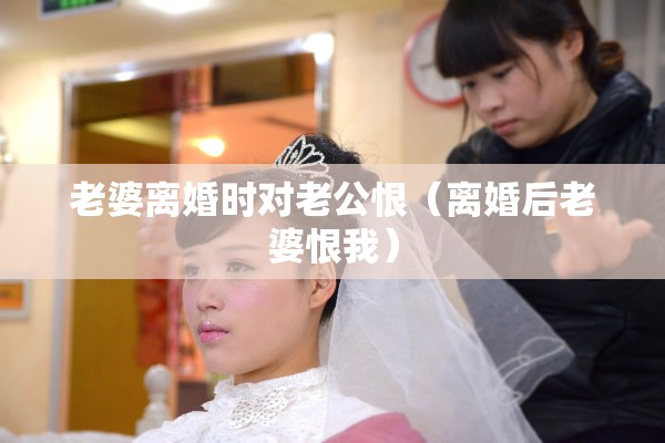 老婆离婚时对老公恨（离婚后老婆恨我）