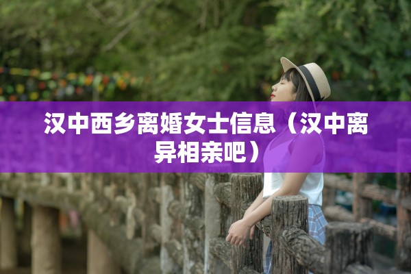 汉中西乡离婚女士信息(汉中离异相亲吧) 汉中西乡离婚女士信息(汉中离异相亲吧)
