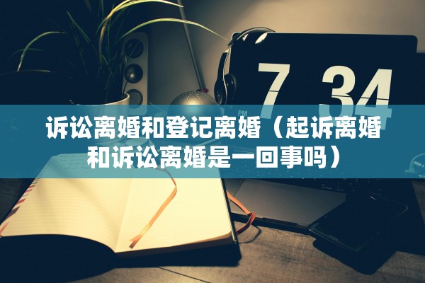 诉讼离婚和登记离婚（起诉离婚和诉讼离婚是一回事吗）