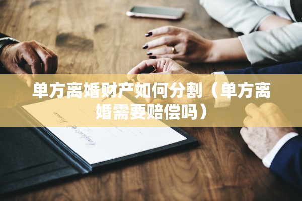 单方离婚财产如何分割（单方离婚需要赔偿吗）