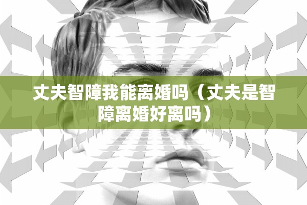 丈夫智障我能离婚吗（丈夫是智障离婚好离吗）