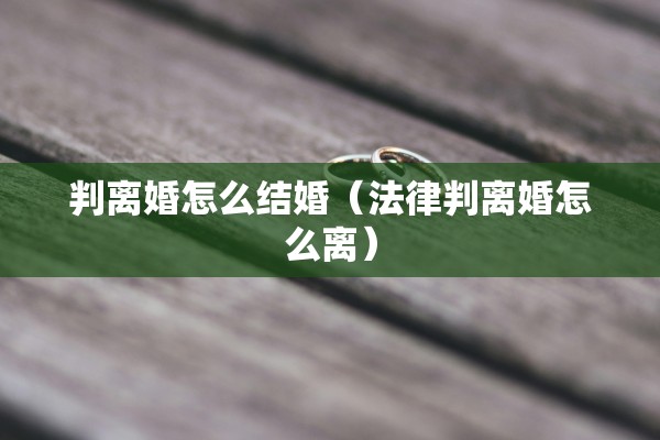 判离婚怎么结婚（法律判离婚怎么离）