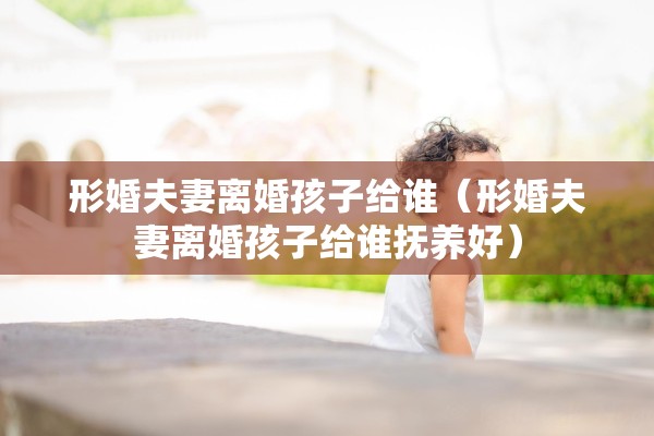 形婚夫妻离婚孩子给谁（形婚夫妻离婚孩子给谁抚养好）