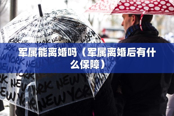 军属能离婚吗（军属离婚后有什么保障）