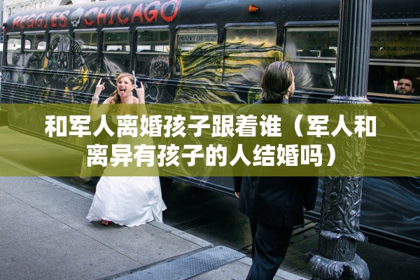 和军人离婚孩子跟着谁（军人和离异有孩子的人结婚吗）