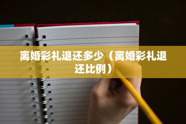 离婚彩礼退还多少(离婚彩礼退还比例) 离婚彩礼退还多少(离婚彩礼退还比例)