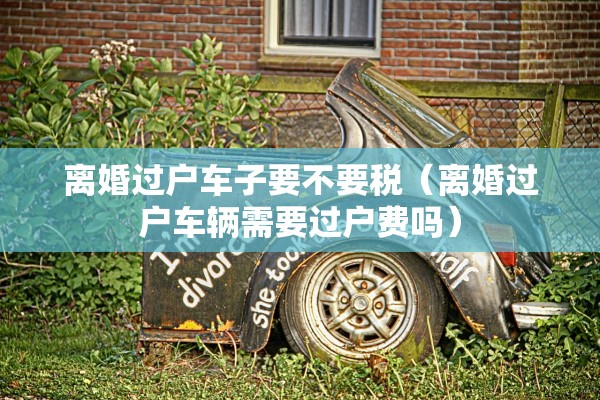 离婚过户车子要不要税(离婚过户车辆需要过户费吗) 离婚过户车子要不要税(离婚过户车辆需要过户费吗)