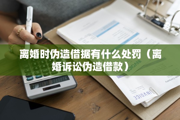 离婚时伪造借据有什么处罚（离婚诉讼伪造借款）