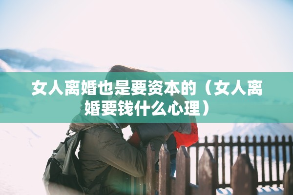 女人离婚也是要资本的(女人离婚要钱什么心理) 女人离婚也是要资本的(女人离婚要钱什么心理)