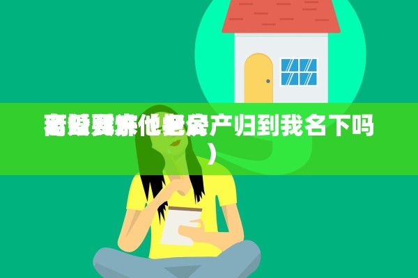 老公允许 离婚财产（老公 可以要求他把房产归到我名下吗）