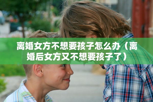 离婚女方不想要孩子怎么办(离婚后女方又不想要孩子了) 离婚女方不想要孩子怎么办(离婚后女方又不想要孩子了)