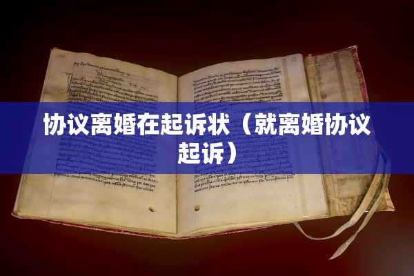协议离婚在起诉状(就离婚协议起诉) 协议离婚在起诉状(就离婚协议起诉)