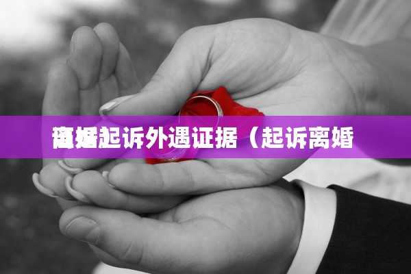 离婚起诉外遇证据（起诉离婚 证据）