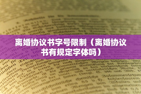 离婚协议书字号限制(离婚协议书有规定字体吗) 离婚协议书字号限制(离婚协议书有规定字体吗)