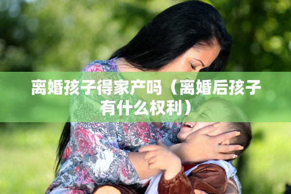 离婚孩子得家产吗(离婚后孩子有什么权利) 离婚孩子得家产吗(离婚后孩子有什么权利)