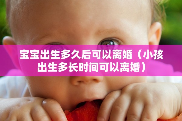 宝宝出生多久后可以离婚（小孩出生多长时间可以离婚）