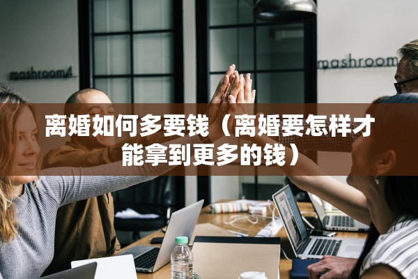 离婚如何多要钱（离婚要怎样才能拿到更多的钱）