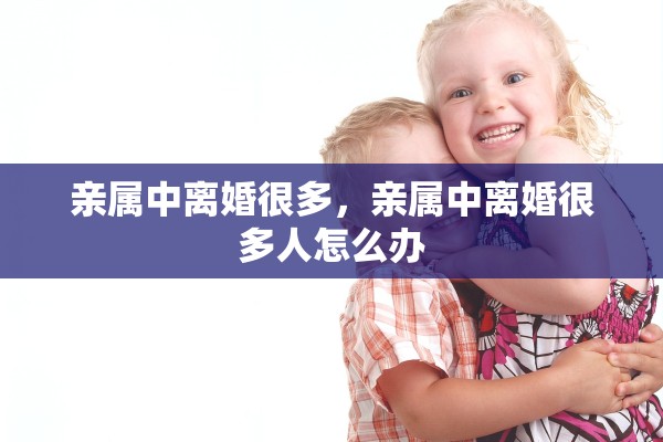 亲属中离婚很多，亲属中离婚很多人怎么办