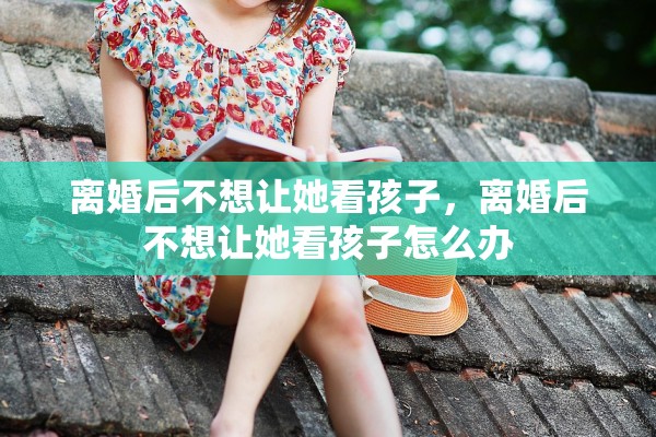 离婚后不想让她看孩子，离婚后不想让她看孩子怎么办