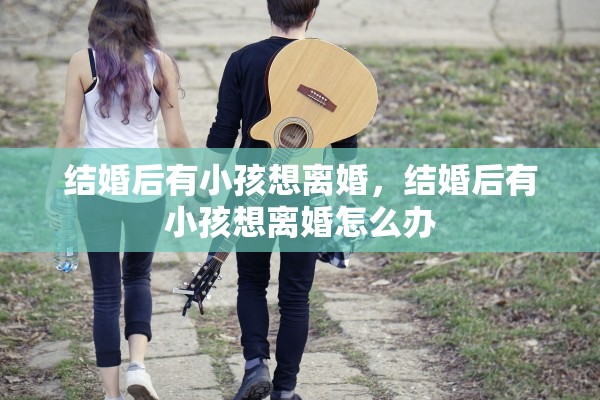 结婚后有小孩想离婚，结婚后有小孩想离婚怎么办