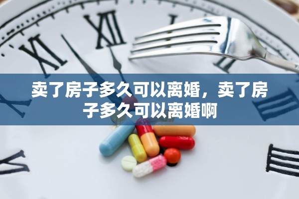 卖了房子多久可以离婚，卖了房子多久可以离婚啊
