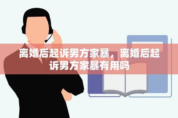 离婚后起诉男方家暴，离婚后起诉男方家暴有用吗
